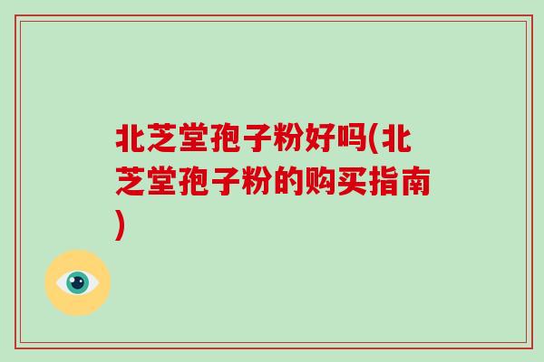 北芝堂孢子粉好吗(北芝堂孢子粉的购买指南)-第1张图片-破壁灵芝孢子粉研究指南