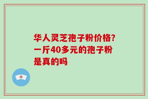 华人灵芝孢子粉价格?一斤40多元的孢子粉是真的吗-第1张图片-破壁灵芝孢子粉研究指南 华人灵芝孢子粉价格?一斤40多元的孢子粉是真的吗-第1张图片-破壁灵芝孢子粉研究指南