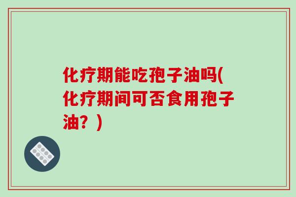 化疗期能吃孢子油吗(化疗期间可否食用孢子油?)-第1张图片-破壁灵芝孢子粉研究指南 化疗期能吃孢子油吗(化疗期间可否食用孢子油?)-第1张图片-破壁灵芝孢子粉研究指南