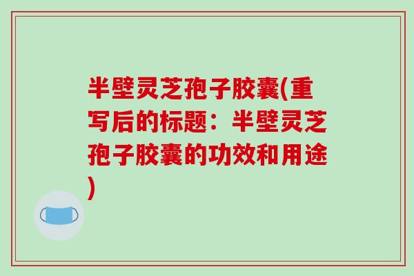 半壁灵芝孢子胶囊(重写后的标题:半壁灵芝孢子胶囊的功效和用途)-第1张图片-破壁灵芝孢子粉研究指南 半壁灵芝孢子胶囊(重写后的标题:半壁灵芝孢子胶囊的功效和用途)-第1张图片-破壁灵芝孢子粉研究指南