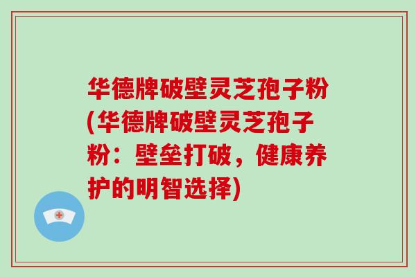 华德牌破壁灵芝孢子粉(华德牌破壁灵芝孢子粉:壁垒打破,健康养护的明智选择)-第1张图片-破壁灵芝孢子粉研究指南 华德牌破壁灵芝孢子粉(华德牌破壁灵芝孢子粉:壁垒打破,健康养护的明智选择)-第1张图片-破壁灵芝孢子粉研究指南
