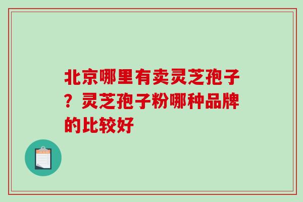 北京哪里有卖灵芝孢子?灵芝孢子粉哪种品牌的比较好-第1张图片-破壁灵芝孢子粉研究指南 北京哪里有卖灵芝孢子?灵芝孢子粉哪种品牌的比较好-第1张图片-破壁灵芝孢子粉研究指南