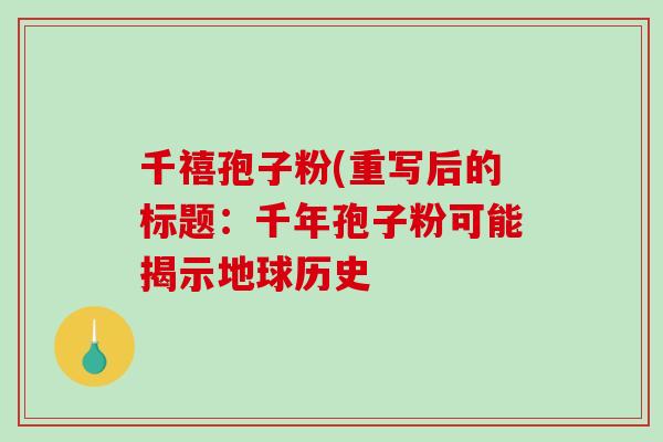 千禧孢子粉(重写后的标题:千年孢子粉可能揭示地球历史-第1张图片-破壁灵芝孢子粉研究指南 千禧孢子粉(重写后的标题:千年孢子粉可能揭示地球历史-第1张图片-破壁灵芝孢子粉研究指南