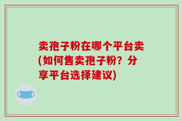 卖孢子粉在哪个平台卖(如何售卖孢子粉?分享平台选择建议)-第1张图片-破壁灵芝孢子粉研究指南 卖孢子粉在哪个平台卖(如何售卖孢子粉?分享平台选择建议)-第1张图片-破壁灵芝孢子粉研究指南