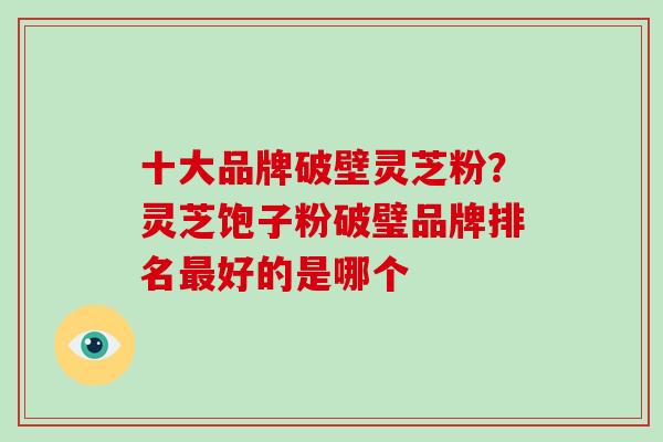 十大品牌破壁灵芝粉?灵芝饱子粉破璧品牌排名最好的是哪个-第1张图片-破壁灵芝孢子粉研究指南 十大品牌破壁灵芝粉?灵芝饱子粉破璧品牌排名最好的是哪个-第1张图片-破壁灵芝孢子粉研究指南