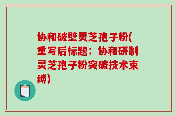 协和破壁灵芝孢子粉(重写后标题:协和研制灵芝孢子粉突破技术束缚)-第1张图片-破壁灵芝孢子粉研究指南 协和破壁灵芝孢子粉(重写后标题:协和研制灵芝孢子粉突破技术束缚)-第1张图片-破壁灵芝孢子粉研究指南