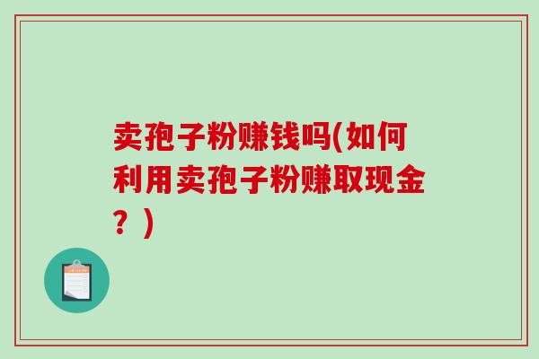 卖孢子粉赚钱吗(如何利用卖孢子粉赚取现金?)-第1张图片-破壁灵芝孢子粉研究指南 卖孢子粉赚钱吗(如何利用卖孢子粉赚取现金?)-第1张图片-破壁灵芝孢子粉研究指南