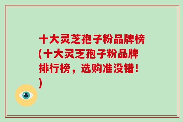 十大灵芝孢子粉品牌榜(十大灵芝孢子粉品牌排行榜,选购准没错!)-第1张图片-破壁灵芝孢子粉研究指南 十大灵芝孢子粉品牌榜(十大灵芝孢子粉品牌排行榜,选购准没错!)-第1张图片-破壁灵芝孢子粉研究指南