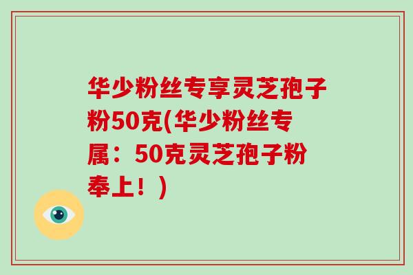 华少粉丝专享灵芝孢子粉50克(华少粉丝专属:50克灵芝孢子粉奉上!)-第1张图片-破壁灵芝孢子粉研究指南 华少粉丝专享灵芝孢子粉50克(华少粉丝专属:50克灵芝孢子粉奉上!)-第1张图片-破壁灵芝孢子粉研究指南