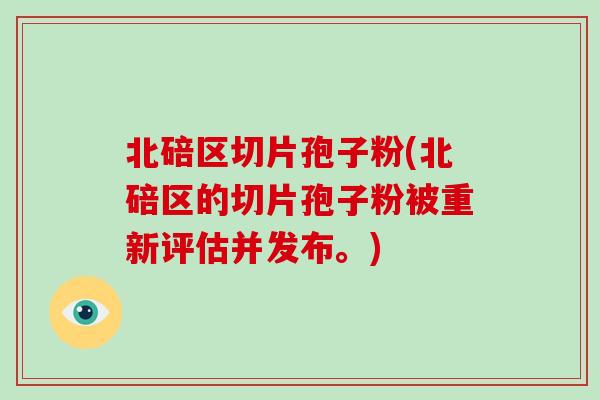 北碚区切片孢子粉(北碚区的切片孢子粉被重新评估并发布。)-第1张图片-破壁灵芝孢子粉研究指南 北碚区切片孢子粉(北碚区的切片孢子粉被重新评估并发布。)-第1张图片-破壁灵芝孢子粉研究指南