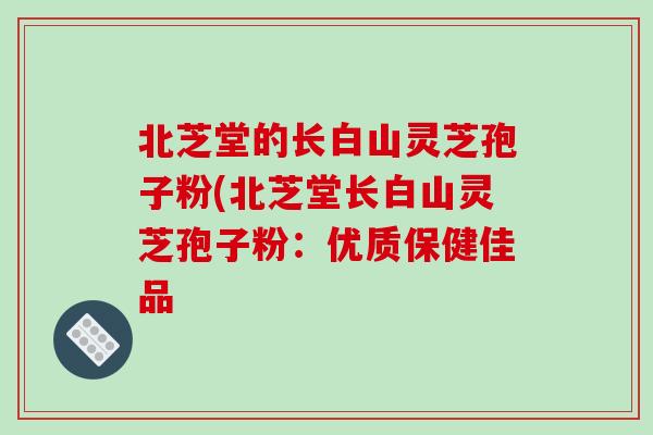 北芝堂的长白山灵芝孢子粉(北芝堂长白山灵芝孢子粉:优质保健佳品-第1张图片-破壁灵芝孢子粉研究指南 北芝堂的长白山灵芝孢子粉(北芝堂长白山灵芝孢子粉:优质保健佳品-第1张图片-破壁灵芝孢子粉研究指南