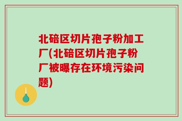 北碚区切片孢子粉加工厂(北碚区切片孢子粉厂被曝存在环境污染问题)-第1张图片-破壁灵芝孢子粉研究指南 北碚区切片孢子粉加工厂(北碚区切片孢子粉厂被曝存在环境污染问题)-第1张图片-破壁灵芝孢子粉研究指南
