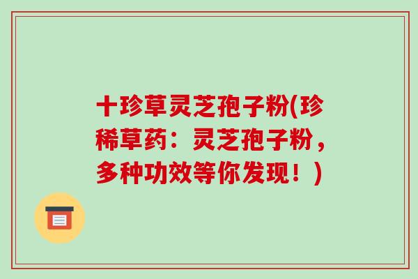 十珍草灵芝孢子粉(珍稀草药:灵芝孢子粉,多种功效等你发现!)-第1张图片-破壁灵芝孢子粉研究指南 十珍草灵芝孢子粉(珍稀草药:灵芝孢子粉,多种功效等你发现!)-第1张图片-破壁灵芝孢子粉研究指南