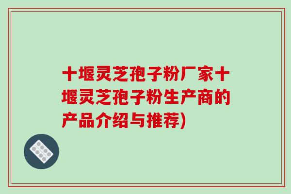 十堰灵芝孢子粉厂家十堰灵芝孢子粉生产商的产品介绍与推荐)-第1张图片-破壁灵芝孢子粉研究指南 十堰灵芝孢子粉厂家十堰灵芝孢子粉生产商的产品介绍与推荐)-第1张图片-破壁灵芝孢子粉研究指南