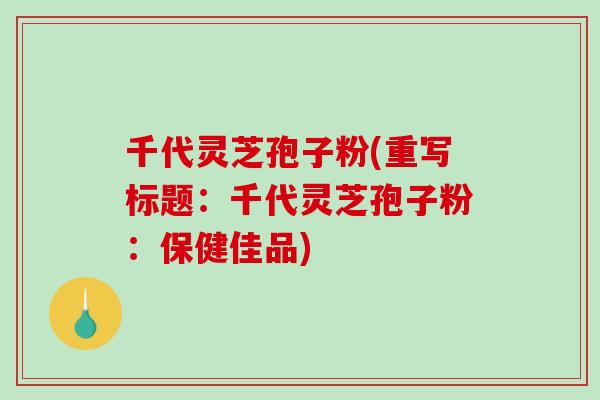 千代灵芝孢子粉(重写标题:千代灵芝孢子粉:保健佳品)-第1张图片-破壁灵芝孢子粉研究指南 千代灵芝孢子粉(重写标题:千代灵芝孢子粉:保健佳品)-第1张图片-破壁灵芝孢子粉研究指南