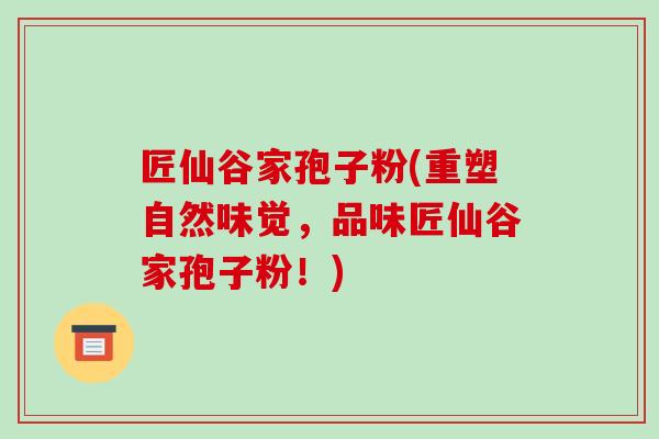 匠仙谷家孢子粉(重塑自然味觉,品味匠仙谷家孢子粉!)-第1张图片-破壁灵芝孢子粉研究指南 匠仙谷家孢子粉(重塑自然味觉,品味匠仙谷家孢子粉!)-第1张图片-破壁灵芝孢子粉研究指南