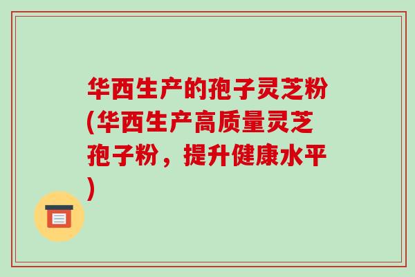 华西生产的孢子灵芝粉(华西生产高质量灵芝孢子粉,提升健康水平)-第1张图片-破壁灵芝孢子粉研究指南 华西生产的孢子灵芝粉(华西生产高质量灵芝孢子粉,提升健康水平)-第1张图片-破壁灵芝孢子粉研究指南