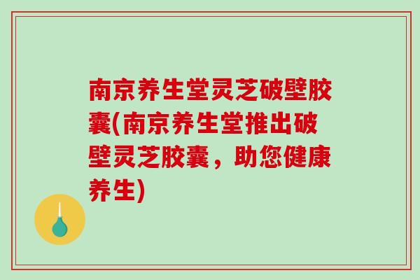 南京养生堂灵芝破壁胶囊(南京养生堂推出破壁灵芝胶囊，助您健康养生)-第1张图片-破壁灵芝孢子粉研究指南