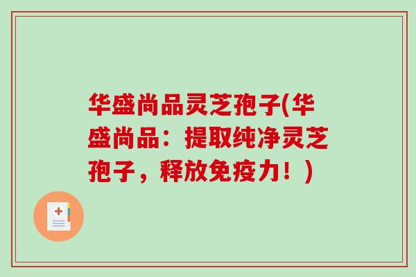华盛尚品灵芝孢子(华盛尚品:提取纯净灵芝孢子,释放免疫力!)-第1张图片-破壁灵芝孢子粉研究指南 华盛尚品灵芝孢子(华盛尚品:提取纯净灵芝孢子,释放免疫力!)-第1张图片-破壁灵芝孢子粉研究指南