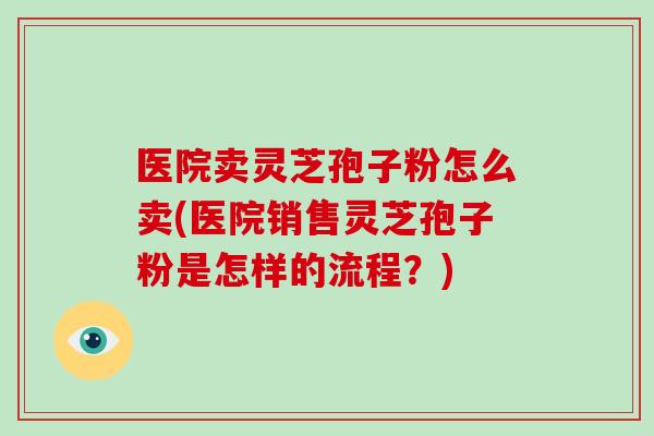 医院卖灵芝孢子粉怎么卖(医院销售灵芝孢子粉是怎样的流程?)-第1张图片-破壁灵芝孢子粉研究指南 医院卖灵芝孢子粉怎么卖(医院销售灵芝孢子粉是怎样的流程?)-第1张图片-破壁灵芝孢子粉研究指南