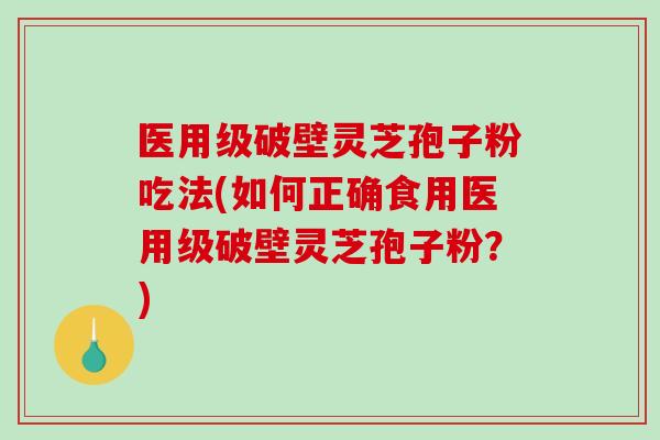 医用级破壁灵芝孢子粉吃法(如何正确食用医用级破壁灵芝孢子粉?)-第1张图片-破壁灵芝孢子粉研究指南 医用级破壁灵芝孢子粉吃法(如何正确食用医用级破壁灵芝孢子粉?)-第1张图片-破壁灵芝孢子粉研究指南