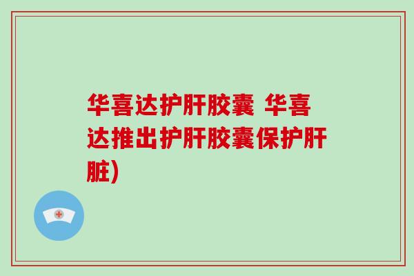 华喜达护肝胶囊 华喜达推出护肝胶囊保护肝脏)-第1张图片-破壁灵芝孢子粉研究指南