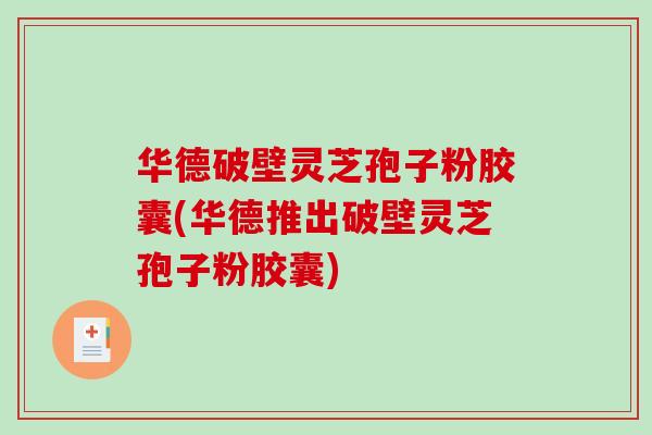 华德破壁灵芝孢子粉胶囊(华德推出破壁灵芝孢子粉胶囊)-第1张图片-破壁灵芝孢子粉研究指南 华德破壁灵芝孢子粉胶囊(华德推出破壁灵芝孢子粉胶囊)-第1张图片-破壁灵芝孢子粉研究指南
