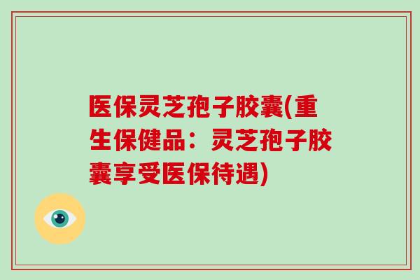医保灵芝孢子胶囊(重生保健品:灵芝孢子胶囊享受医保待遇)-第1张图片-破壁灵芝孢子粉研究指南 医保灵芝孢子胶囊(重生保健品:灵芝孢子胶囊享受医保待遇)-第1张图片-破壁灵芝孢子粉研究指南
