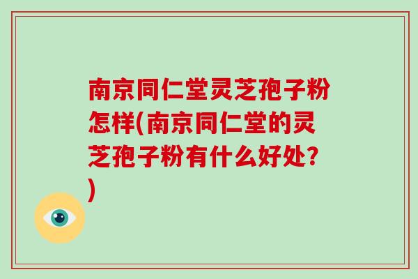 南京同仁堂灵芝孢子粉怎样(南京同仁堂的灵芝孢子粉有什么好处？)-第1张图片-破壁灵芝孢子粉研究指南