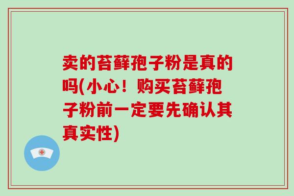 卖的苔藓孢子粉是真的吗(小心!购买苔藓孢子粉前一定要先确认其真实性)-第1张图片-破壁灵芝孢子粉研究指南 卖的苔藓孢子粉是真的吗(小心!购买苔藓孢子粉前一定要先确认其真实性)-第1张图片-破壁灵芝孢子粉研究指南