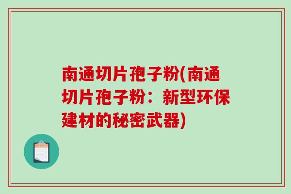 南通切片孢子粉(南通切片孢子粉：新型环保建材的秘密武器)-第1张图片-破壁灵芝孢子粉研究指南
