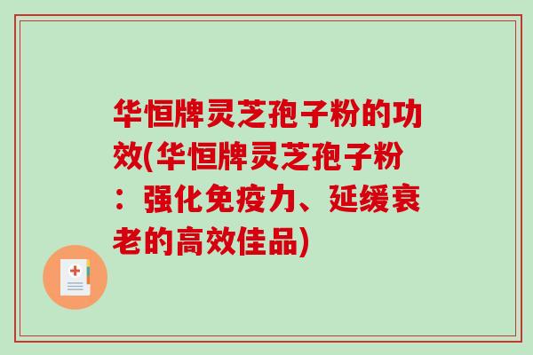 华恒牌灵芝孢子粉的功效(华恒牌灵芝孢子粉:强化免疫力、延缓衰老的高效佳品)-第1张图片-破壁灵芝孢子粉研究指南 华恒牌灵芝孢子粉的功效(华恒牌灵芝孢子粉:强化免疫力、延缓衰老的高效佳品)-第1张图片-破壁灵芝孢子粉研究指南