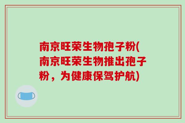 南京旺荣生物孢子粉(南京旺荣生物推出孢子粉，为健康保驾护航)-第1张图片-破壁灵芝孢子粉研究指南