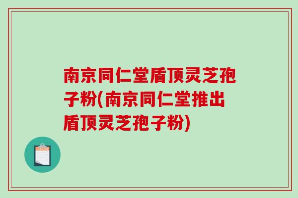 南京同仁堂盾顶灵芝孢子粉(南京同仁堂推出盾顶灵芝孢子粉)-第1张图片-破壁灵芝孢子粉研究指南 南京同仁堂盾顶灵芝孢子粉(南京同仁堂推出盾顶灵芝孢子粉)-第1张图片-破壁灵芝孢子粉研究指南