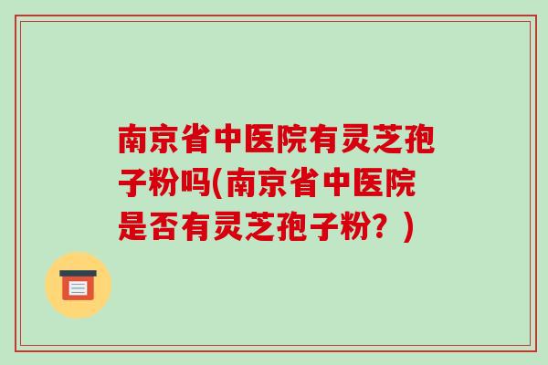 南京省中医院有灵芝孢子粉吗(南京省中医院是否有灵芝孢子粉？)-第1张图片-破壁灵芝孢子粉研究指南