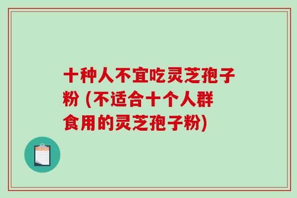 十种人不宜吃灵芝孢子粉 (不适合十个人群食用的灵芝孢子粉)-第1张图片-破壁灵芝孢子粉研究指南 十种人不宜吃灵芝孢子粉 (不适合十个人群食用的灵芝孢子粉)-第1张图片-破壁灵芝孢子粉研究指南