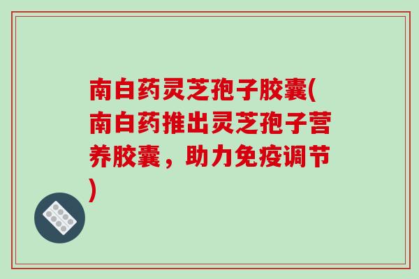 南白药灵芝孢子胶囊(南白药推出灵芝孢子营养胶囊,助力免疫调节)-第1张图片-破壁灵芝孢子粉研究指南 南白药灵芝孢子胶囊(南白药推出灵芝孢子营养胶囊,助力免疫调节)-第1张图片-破壁灵芝孢子粉研究指南