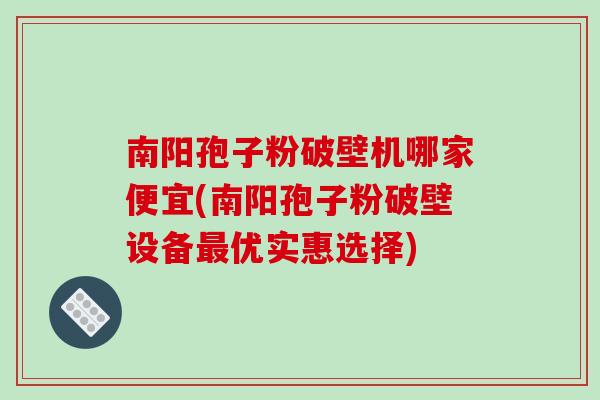 南阳孢子粉破壁机哪家便宜(南阳孢子粉破壁设备最优实惠选择)-第1张图片-破壁灵芝孢子粉研究指南 南阳孢子粉破壁机哪家便宜(南阳孢子粉破壁设备最优实惠选择)-第1张图片-破壁灵芝孢子粉研究指南