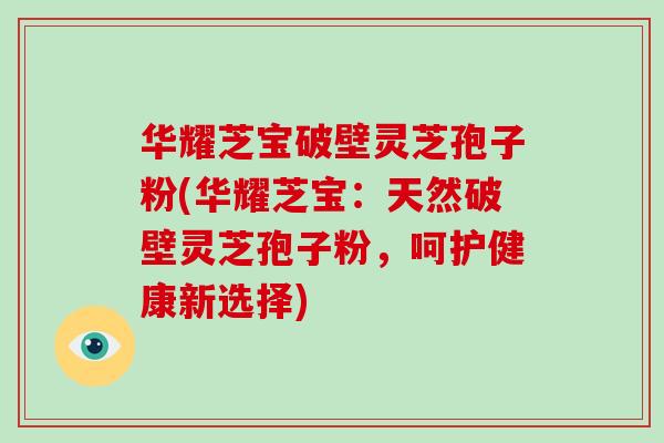 华耀芝宝破壁灵芝孢子粉(华耀芝宝:天然破壁灵芝孢子粉,呵护健康新选择)-第1张图片-破壁灵芝孢子粉研究指南 华耀芝宝破壁灵芝孢子粉(华耀芝宝:天然破壁灵芝孢子粉,呵护健康新选择)-第1张图片-破壁灵芝孢子粉研究指南