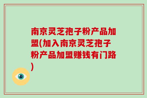 南京灵芝孢子粉产品加盟(加入南京灵芝孢子粉产品加盟赚钱有门路)-第1张图片-破壁灵芝孢子粉研究指南