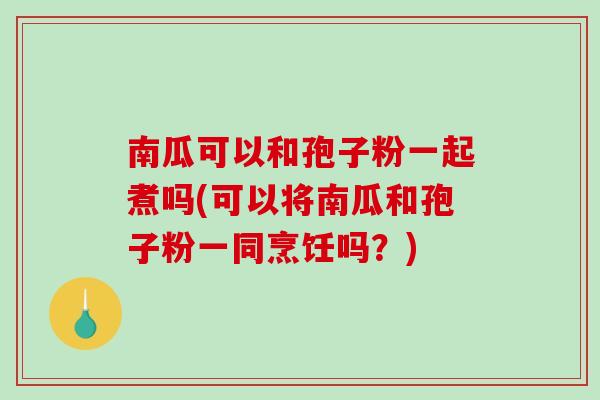 南瓜可以和孢子粉一起煮吗(可以将南瓜和孢子粉一同烹饪吗?)-第1张图片-破壁灵芝孢子粉研究指南 南瓜可以和孢子粉一起煮吗(可以将南瓜和孢子粉一同烹饪吗?)-第1张图片-破壁灵芝孢子粉研究指南