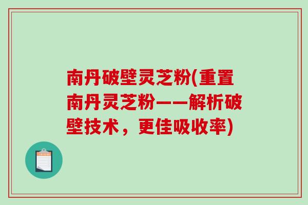 南丹破壁灵芝粉(重置南丹灵芝粉——解析破壁技术,更佳吸收率)-第1张图片-破壁灵芝孢子粉研究指南 南丹破壁灵芝粉(重置南丹灵芝粉——解析破壁技术,更佳吸收率)-第1张图片-破壁灵芝孢子粉研究指南