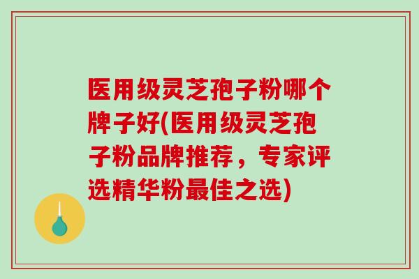 医用级灵芝孢子粉哪个牌子好(医用级灵芝孢子粉品牌推荐,专家评选精华粉最佳之选)-第1张图片-破壁灵芝孢子粉研究指南 医用级灵芝孢子粉哪个牌子好(医用级灵芝孢子粉品牌推荐,专家评选精华粉最佳之选)-第1张图片-破壁灵芝孢子粉研究指南