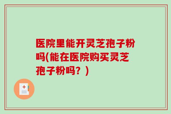 医院里能开灵芝孢子粉吗(能在医院购买灵芝孢子粉吗?)-第1张图片-破壁灵芝孢子粉研究指南 医院里能开灵芝孢子粉吗(能在医院购买灵芝孢子粉吗?)-第1张图片-破壁灵芝孢子粉研究指南