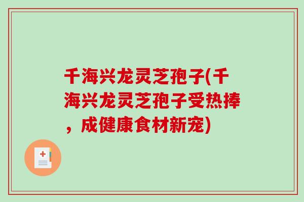 千海兴龙灵芝孢子(千海兴龙灵芝孢子受热捧,成健康食材新宠)-第1张图片-破壁灵芝孢子粉研究指南 千海兴龙灵芝孢子(千海兴龙灵芝孢子受热捧,成健康食材新宠)-第1张图片-破壁灵芝孢子粉研究指南