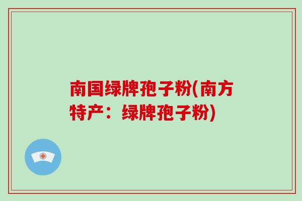 南国绿牌孢子粉(南方特产:绿牌孢子粉)-第1张图片-破壁灵芝孢子粉研究指南 南国绿牌孢子粉(南方特产:绿牌孢子粉)-第1张图片-破壁灵芝孢子粉研究指南