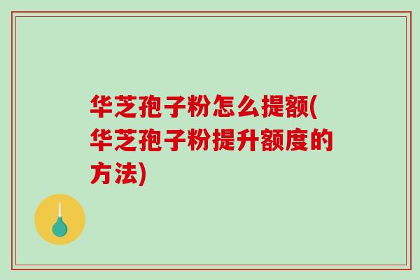 华芝孢子粉怎么提额(华芝孢子粉提升额度的方法)-第1张图片-破壁灵芝孢子粉研究指南 华芝孢子粉怎么提额(华芝孢子粉提升额度的方法)-第1张图片-破壁灵芝孢子粉研究指南