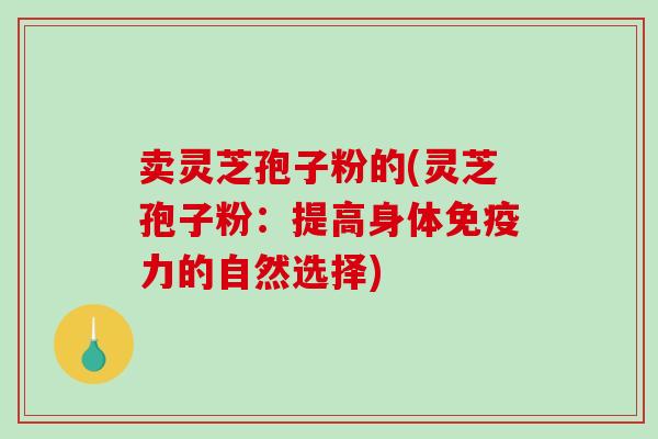 卖灵芝孢子粉的(灵芝孢子粉:提高身体免疫力的自然选择)-第1张图片-破壁灵芝孢子粉研究指南 卖灵芝孢子粉的(灵芝孢子粉:提高身体免疫力的自然选择)-第1张图片-破壁灵芝孢子粉研究指南