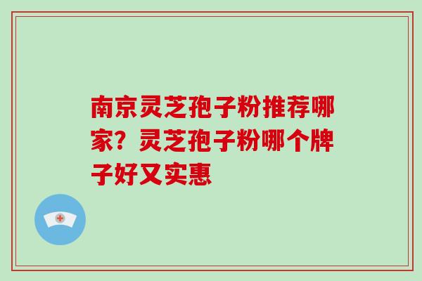 南京灵芝孢子粉推荐哪家?灵芝孢子粉哪个牌子好又实惠-第1张图片-破壁灵芝孢子粉研究指南 南京灵芝孢子粉推荐哪家?灵芝孢子粉哪个牌子好又实惠-第1张图片-破壁灵芝孢子粉研究指南