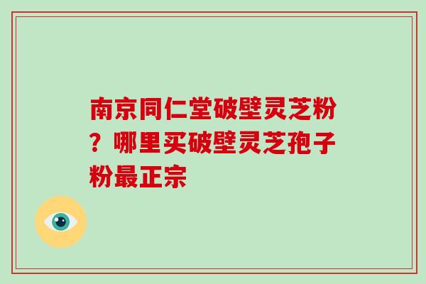 南京同仁堂破壁灵芝粉？哪里买破壁灵芝孢子粉最正宗-第1张图片-破壁灵芝孢子粉研究指南
